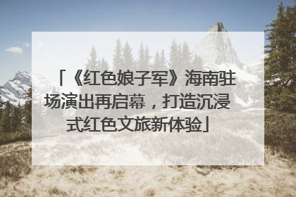 《红色娘子军》海南驻场演出再启幕，打造沉浸式红色文旅新体验