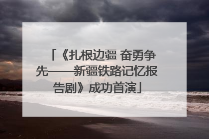 《扎根边疆 奋勇争先——新疆铁路记忆报告剧》成功首演