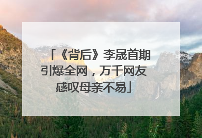 《背后》李晟首期引爆全网，万千网友感叹母亲不易