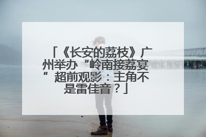 《长安的荔枝》广州举办“岭南接荔宴”超前观影：主角不是雷佳音？