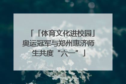「体育文化进校园」奥运冠军与郑州惠济师生共度“六一”