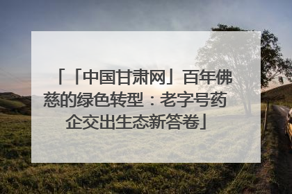 「中国甘肃网」百年佛慈的绿色转型：老字号药企交出生态新答卷