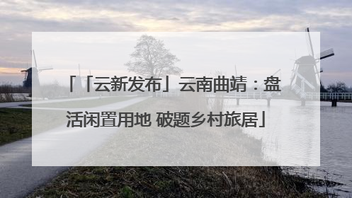 「云新发布」云南曲靖：盘活闲置用地 破题乡村旅居