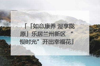 「如意康养 漫享陇原」乐居兰州新区 “慢时光”开出幸福花