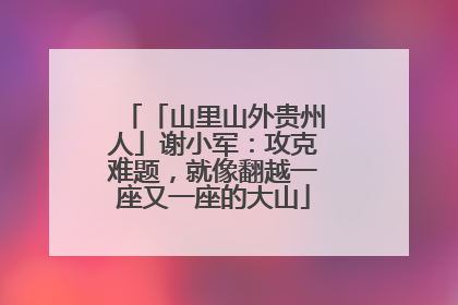 「山里山外贵州人」谢小军：攻克难题，就像翻越一座又一座的大山