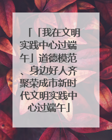 「我在文明实践中心过端午」道德模范、身边好人齐聚荣成市新时代文明实践中心过端午