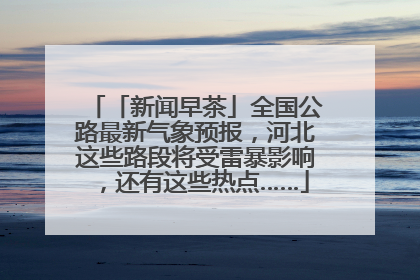 「新闻早茶」全国公路最新气象预报，河北这些路段将受雷暴影响，还有这些热点……