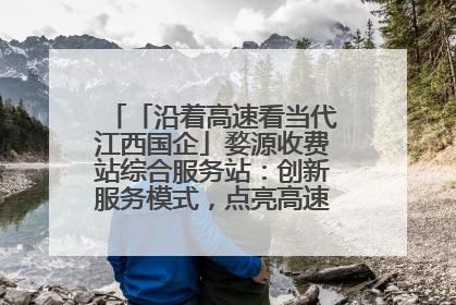 「沿着高速看当代江西国企」婺源收费站综合服务站：创新服务模式，点亮高速出行新体验
