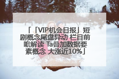 「VIP机会日报」短剧概念尾盘异动 栏目前瞻解读 Ta叠加数据要素概念 大涨近10%
