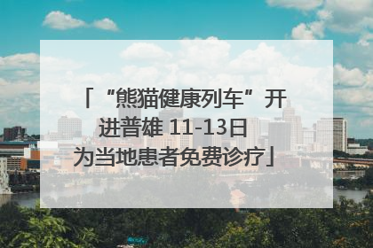 “熊猫健康列车”开进普雄 11-13日为当地患者免费诊疗