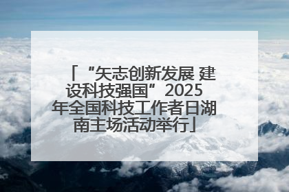 “矢志创新发展 建设科技强国”2025年全国科技工作者日湖南主场活动举行