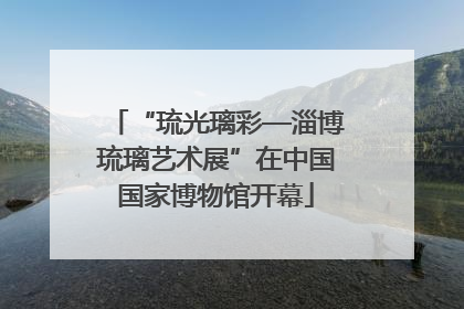 “琉光璃彩—淄博琉璃艺术展”在中国国家博物馆开幕