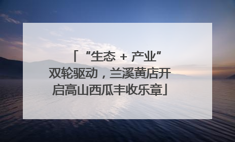 “生态 + 产业”双轮驱动，兰溪黄店开启高山西瓜丰收乐章
