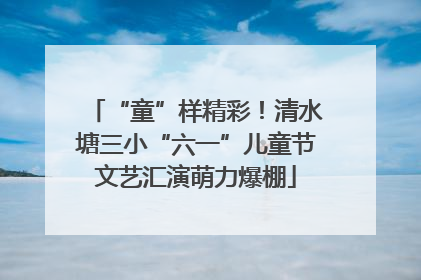 “童”样精彩！清水塘三小“六一”儿童节文艺汇演萌力爆棚