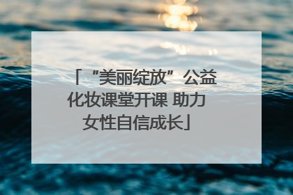 “美丽绽放”公益化妆课堂开课 助力女性自信成长