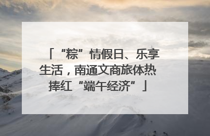 “粽”情假日、乐享生活，南通文商旅体热捧红“端午经济”