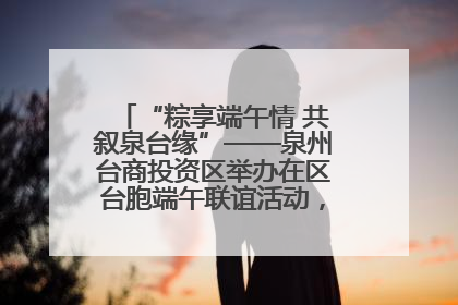 “粽享端午情 共叙泉台缘”——泉州台商投资区举办在区台胞端午联谊活动，共话同源深情