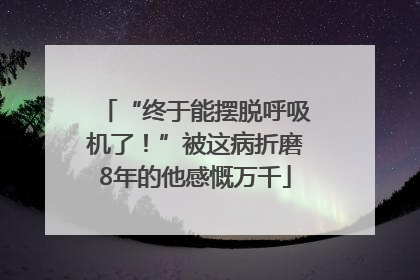 “终于能摆脱呼吸机了！”被这病折磨8年的他感慨万千