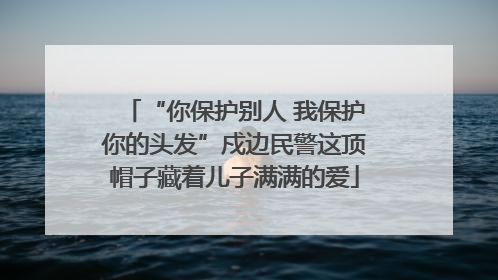 “你保护别人 我保护你的头发”戍边民警这顶帽子藏着儿子满满的爱