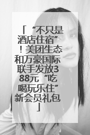 “不只是酒店住宿”！美团生态和万豪国际联手发放388元“吃喝玩乐住”新会员礼包