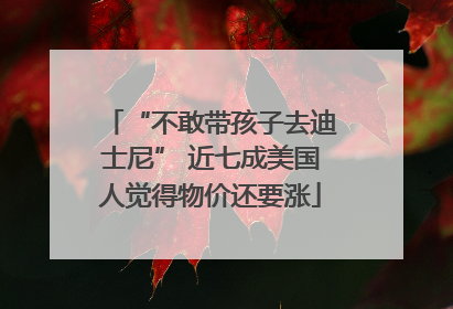 “不敢带孩子去迪士尼” 近七成美国人觉得物价还要涨