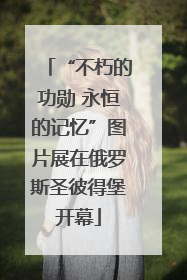 “不朽的功勋 永恒的记忆”图片展在俄罗斯圣彼得堡开幕