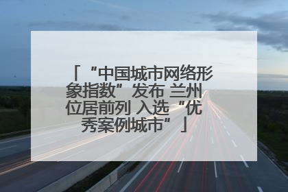 “中国城市网络形象指数”发布 兰州位居前列 入选“优秀案例城市”