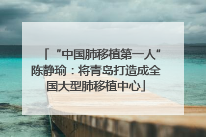 “中国肺移植第一人”陈静瑜：将青岛打造成全国大型肺移植中心