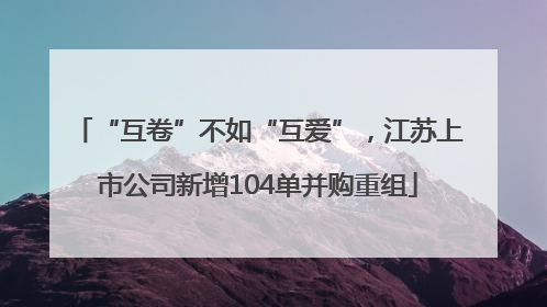 “互卷”不如“互爱”，江苏上市公司新增104单并购重组