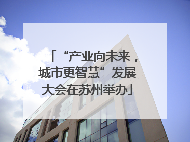 “产业向未来，城市更智慧”发展大会在苏州举办