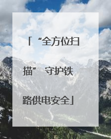 “全方位扫描” 守护铁路供电安全