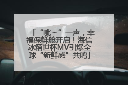 “呲～”一声，幸福保鲜舱开启！海信冰箱世杯MV引爆全球“新鲜感”共鸣
