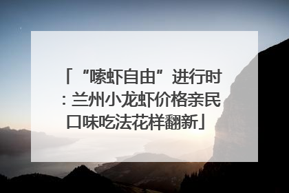 “嗦虾自由”进行时：兰州小龙虾价格亲民口味吃法花样翻新