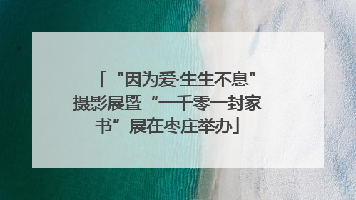 “因为爱·生生不息”摄影展暨“一千零一封家书”展在枣庄举办