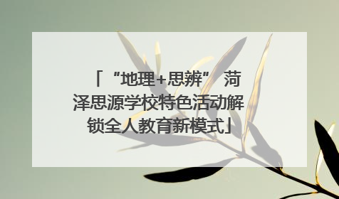 “地理+思辨” 菏泽思源学校特色活动解锁全人教育新模式