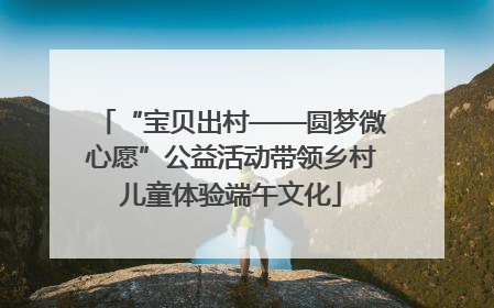 “宝贝出村——圆梦微心愿”公益活动带领乡村儿童体验端午文化