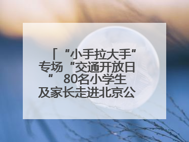 “小手拉大手”专场“交通开放日” 80名小学生及家长走进北京公交馆 感受百年公交文化