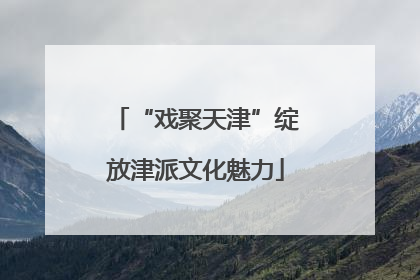 “戏聚天津”绽放津派文化魅力