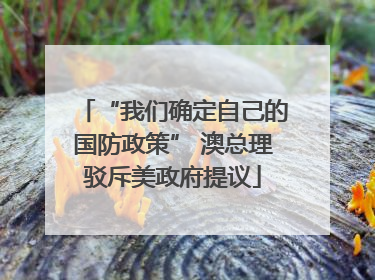 “我们确定自己的国防政策” 澳总理驳斥美政府提议