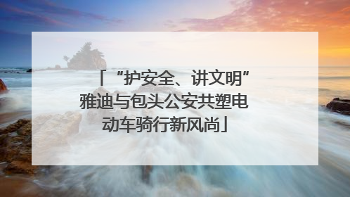 “护安全、讲文明”雅迪与包头公安共塑电动车骑行新风尚