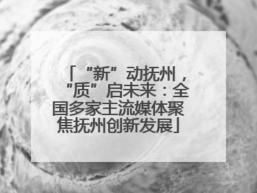 “新”动抚州，“质”启未来：全国多家主流媒体聚焦抚州创新发展