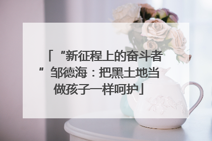 “新征程上的奋斗者”邹德海：把黑土地当做孩子一样呵护