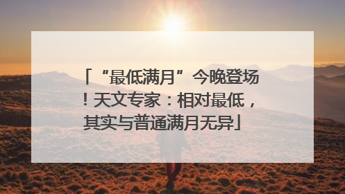 “最低满月”今晚登场！天文专家：相对最低，其实与普通满月无异