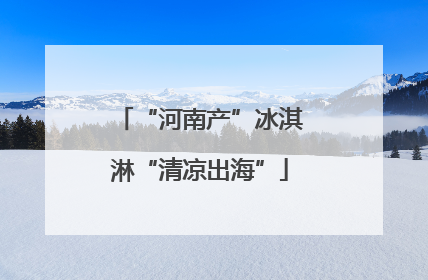 “河南产”冰淇淋“清凉出海”