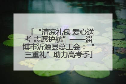 “清凉礼包 爱心送考 志愿护航”——淄博市沂源县总工会：“三重礼”助力高考季
