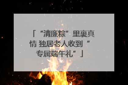 “清廉粽”里裹真情 独居老人收到“专属端午礼”