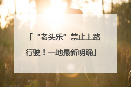 “老头乐”禁止上路行驶！一地最新明确