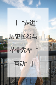 “走进”历史长卷与革命先辈“互动”