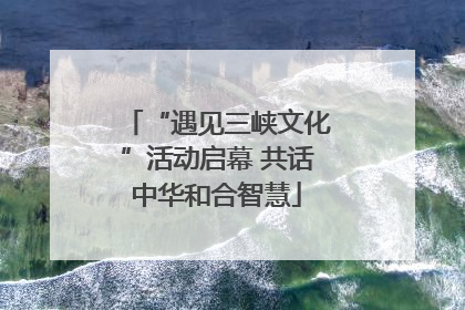 “遇见三峡文化”活动启幕 共话中华和合智慧