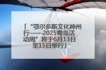 “鄂尔多斯文化神州行——2025青岛活动周”将于6月13日至15日举行